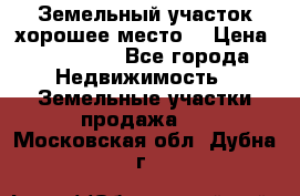 Земельный участок хорошее место  › Цена ­ 900 000 - Все города Недвижимость » Земельные участки продажа   . Московская обл.,Дубна г.